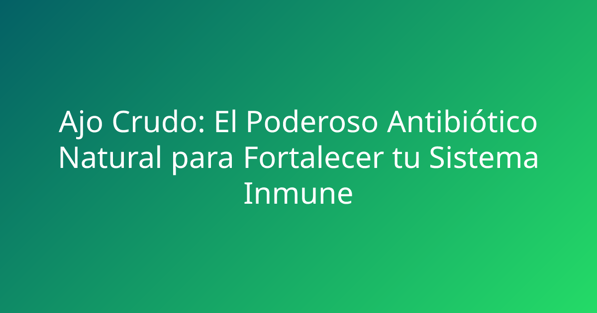 Ajo Crudo: El Poderoso Antibiótico Natural para Fortalecer tu Sistema Inmune