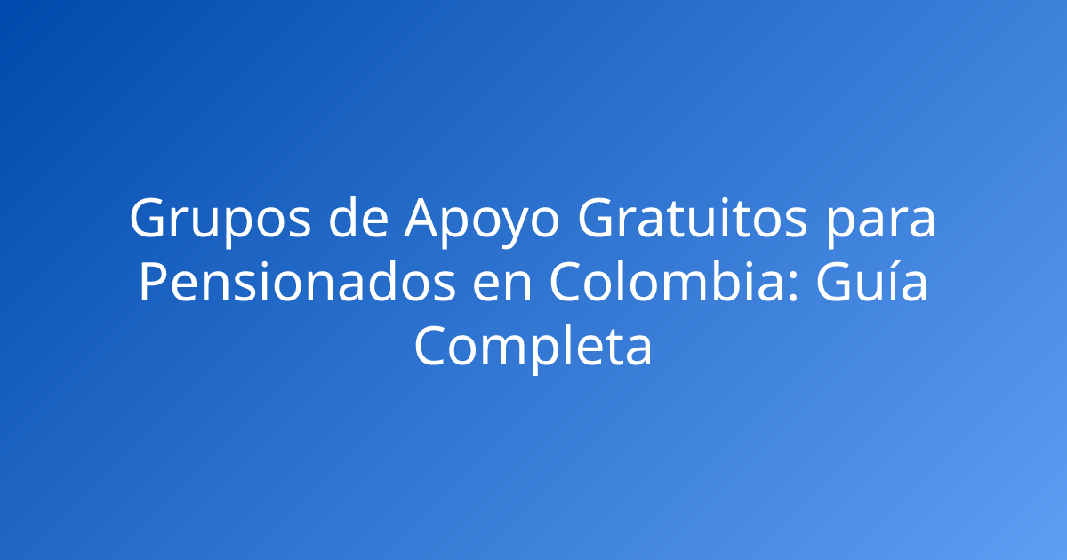 Grupos de Apoyo Gratuitos para Pensionados en Colombia: Guía Completa