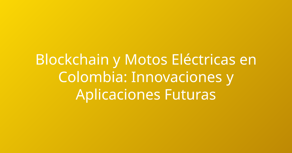 Blockchain y Motos Eléctricas en Colombia: Innovaciones y Aplicaciones Futuras