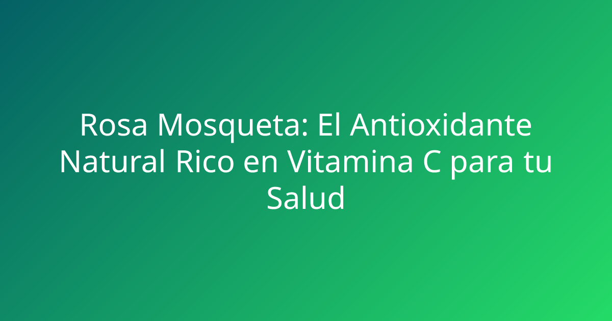 Rosa Mosqueta: El Antioxidante Natural Rico en Vitamina C para tu Salud