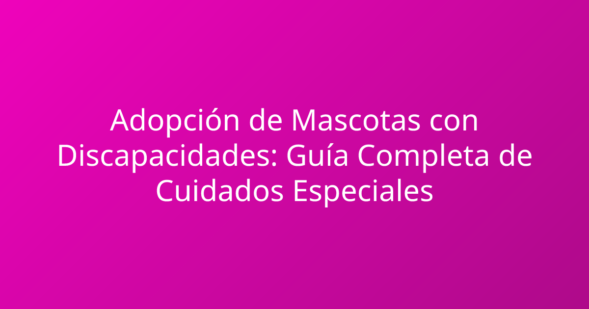 Adopción de Mascotas con Discapacidades: Guía Completa de Cuidados Especiales