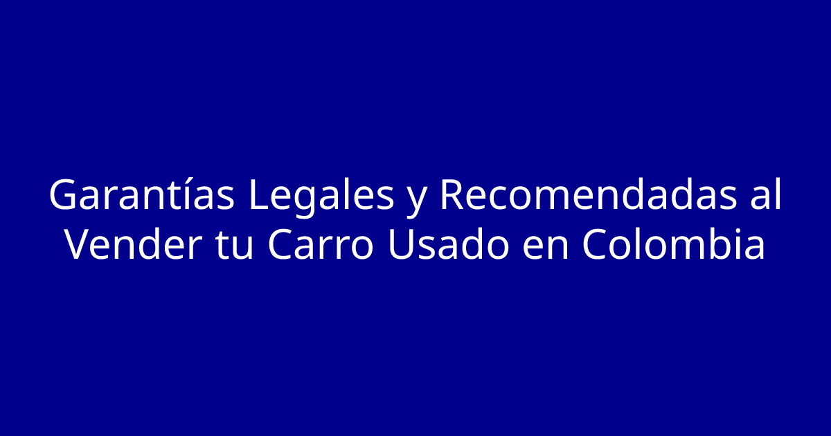 Garantías Legales y Recomendadas al Vender tu Carro Usado en Colombia