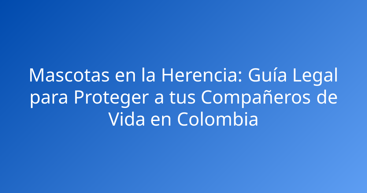 Mascotas en la Herencia: Guía Legal para Proteger a tus Compañeros de Vida en Colombia
