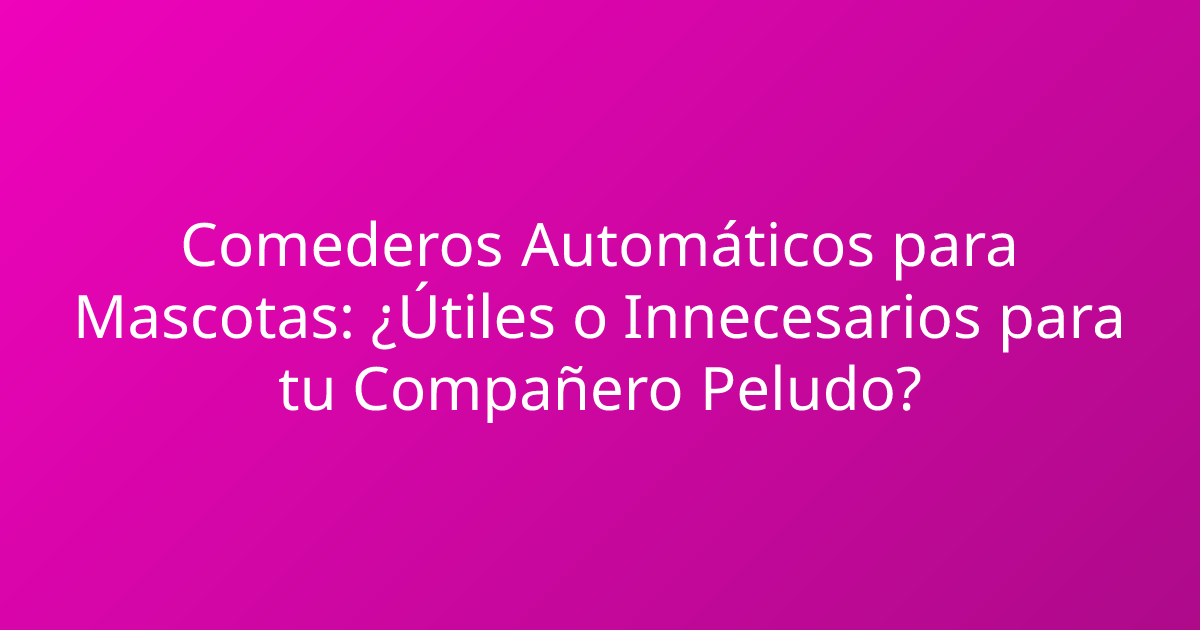 Comederos Automáticos para Mascotas: ¿Útiles o Innecesarios para tu Compañero Peludo?