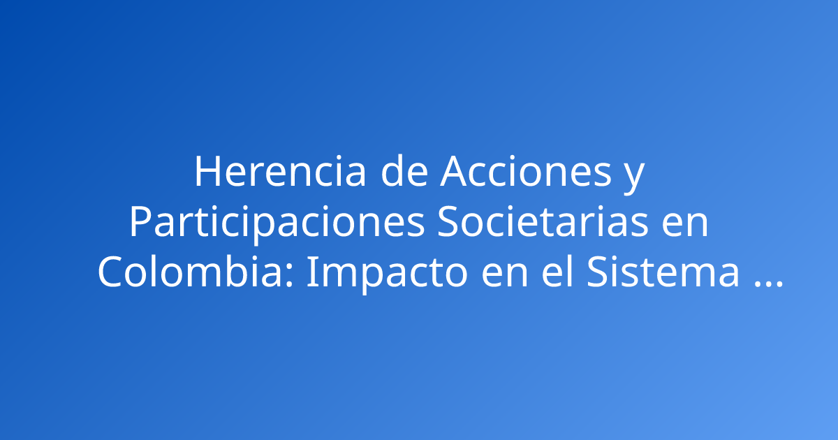 Herencia de Acciones y Participaciones Societarias en Colombia: Impacto en el Sistema Pensional