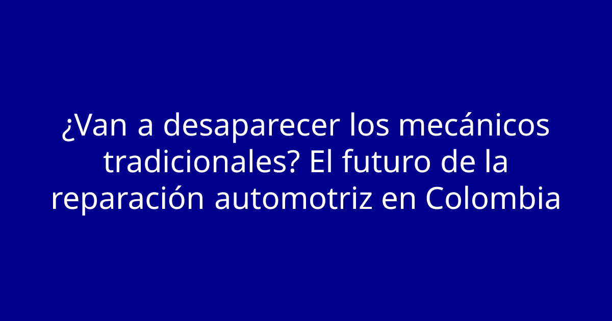 ¿Van a desaparecer los mecánicos tradicionales? El futuro de la reparación automotriz en Colombia