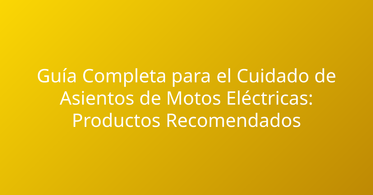 Guía Completa para el Cuidado de Asientos de Motos Eléctricas: Productos Recomendados