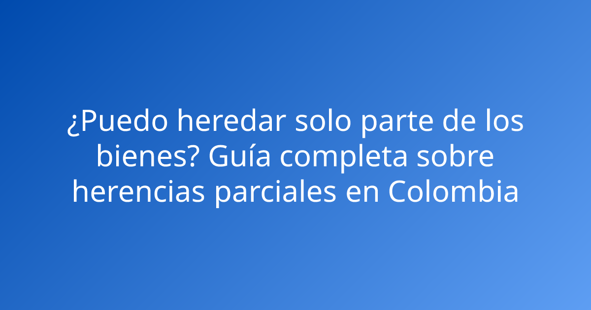¿Puedo heredar solo parte de los bienes? Guía completa sobre herencias parciales en Colombia