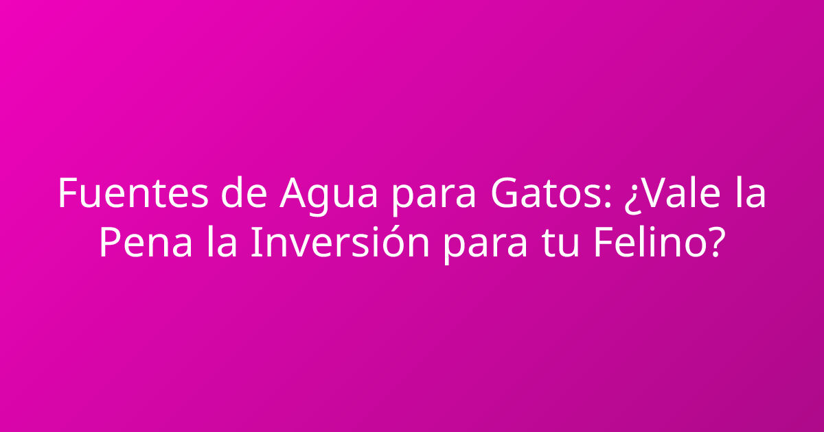 Fuentes de Agua para Gatos: ¿Vale la Pena la Inversión para tu Felino?