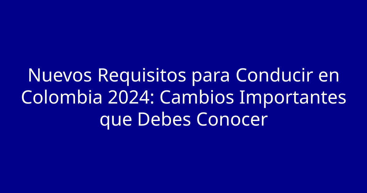 Nuevos Requisitos para Conducir en Colombia 2024: Cambios Importantes que Debes Conocer