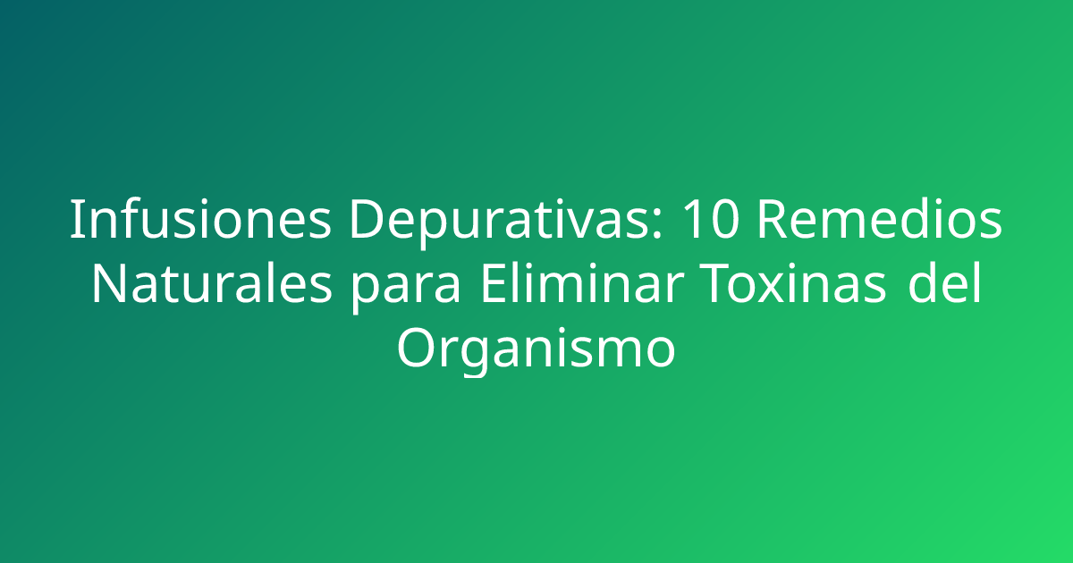 Infusiones Depurativas: 10 Remedios Naturales para Eliminar Toxinas del Organismo