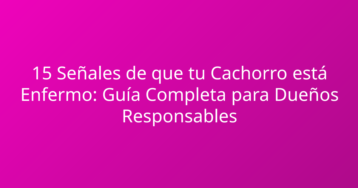 15 Señales de que tu Cachorro está Enfermo: Guía Completa para Dueños Responsables