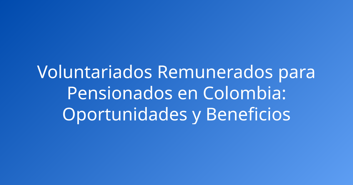 Voluntariados Remunerados para Pensionados en Colombia: Oportunidades y Beneficios