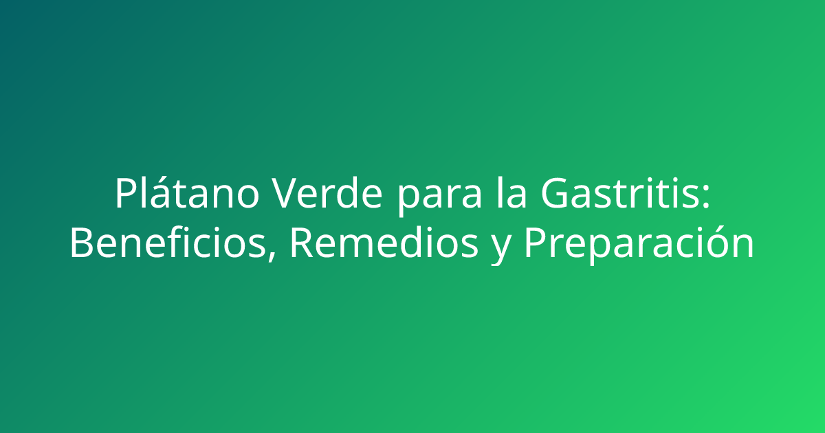 Plátano Verde para la Gastritis: Beneficios, Remedios y Preparación