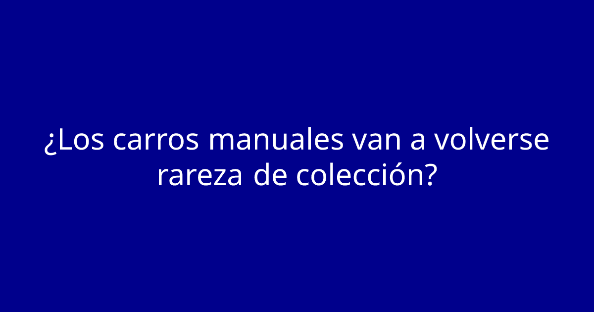 ¿Los carros manuales van a volverse rareza de colección?