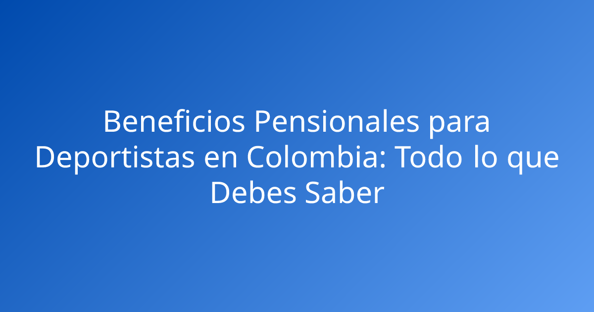 Beneficios Pensionales para Deportistas en Colombia: Todo lo que Debes Saber