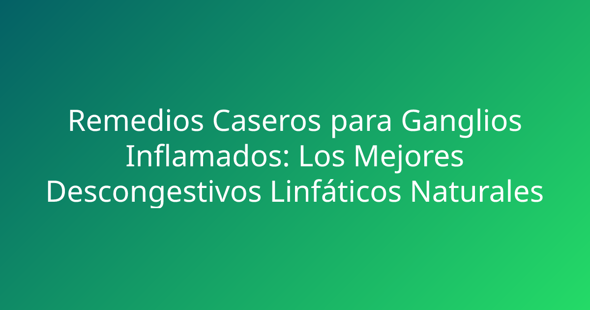 Remedios Caseros para Ganglios Inflamados: Los Mejores Descongestivos Linfáticos Naturales