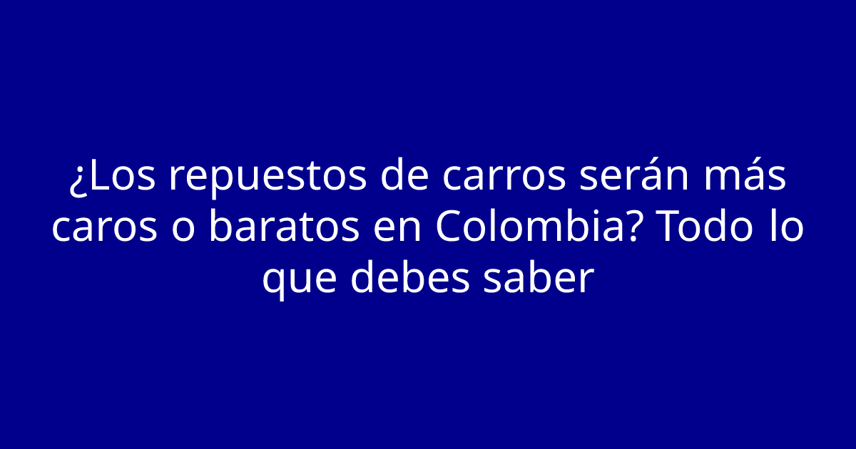 ¿Los repuestos de carros serán más caros o baratos en Colombia? Todo lo que debes saber