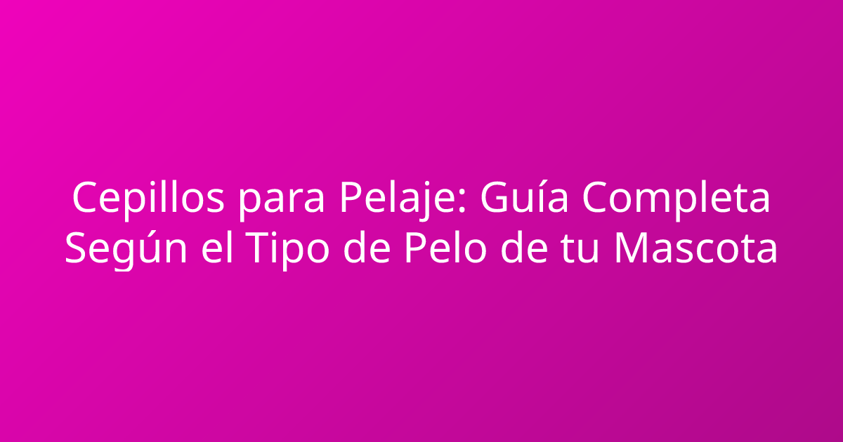Cepillos para Pelaje: Guía Completa Según el Tipo de Pelo de tu Mascota