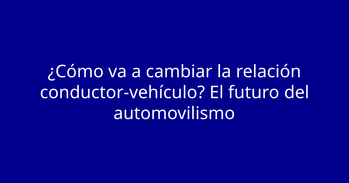 ¿Cómo va a cambiar la relación conductor-vehículo? El futuro del automovilismo