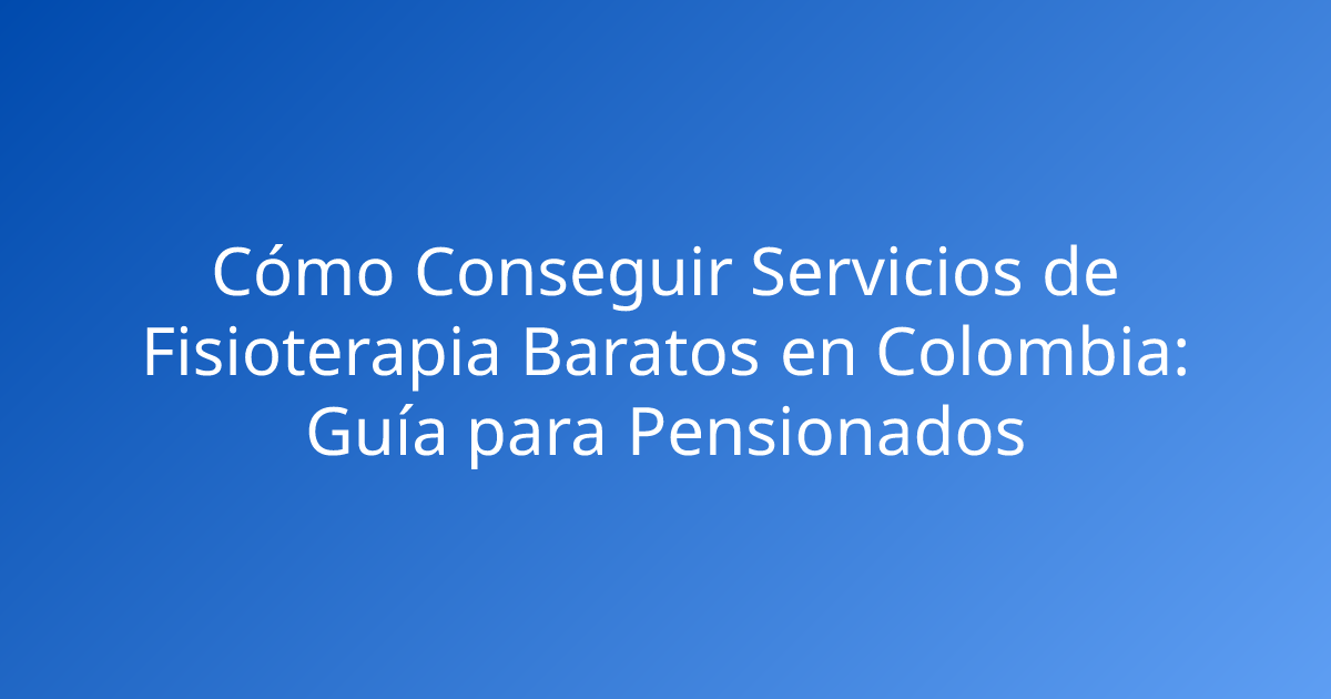 Cómo Conseguir Servicios de Fisioterapia Baratos en Colombia: Guía para Pensionados
