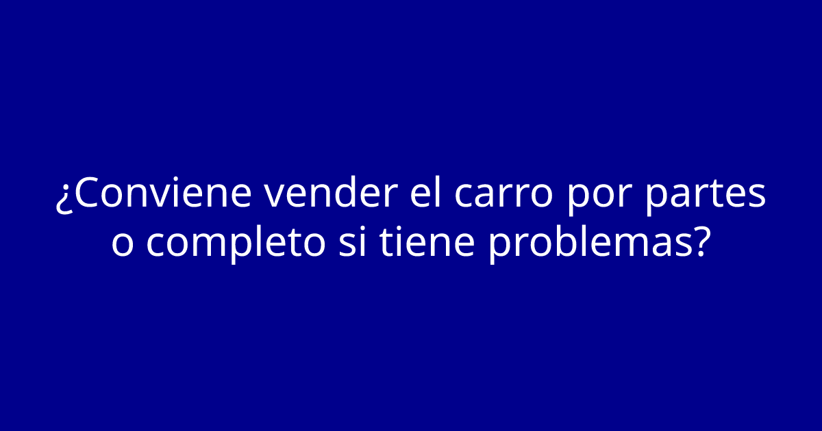 ¿Conviene vender el carro por partes o completo si tiene problemas?