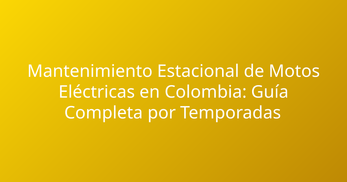 Mantenimiento Estacional de Motos Eléctricas en Colombia: Guía Completa por Temporadas