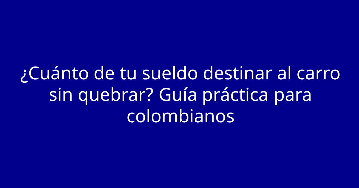 ¿Cuánto de tu sueldo destinar al carro sin quebrar? Guía práctica para colombianos