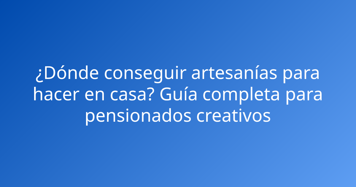 ¿Dónde conseguir artesanías para hacer en casa? Guía completa para pensionados creativos