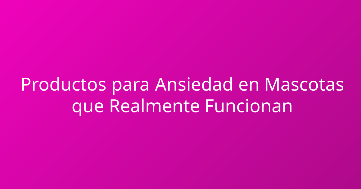 Productos para Ansiedad en Mascotas que Realmente Funcionan