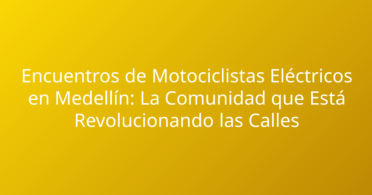 Encuentros de Motociclistas Eléctricos en Medellín: La Comunidad que Está Revolucionando las Calles