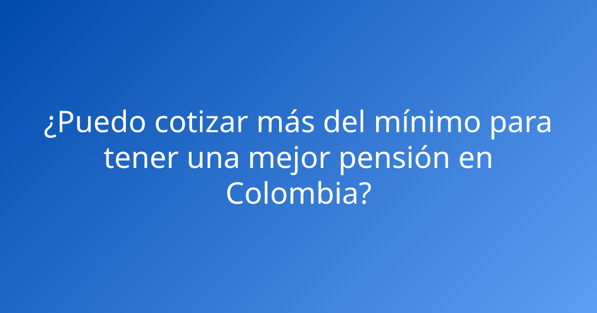 ¿Puedo cotizar más del mínimo para tener una mejor pensión en Colombia?