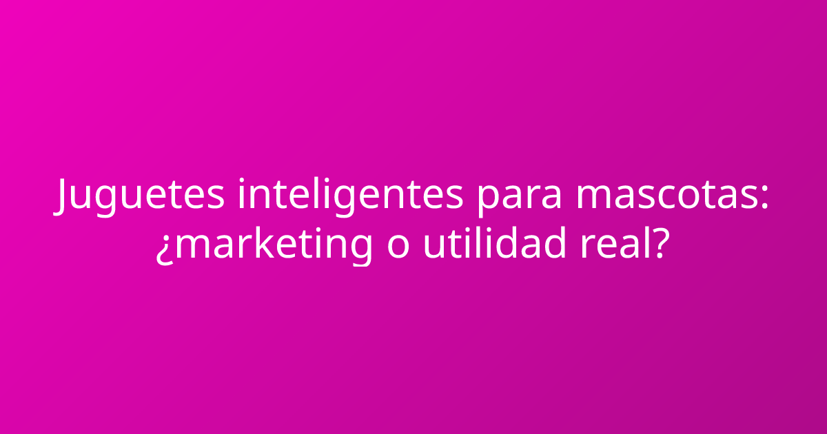 Juguetes inteligentes para mascotas: ¿marketing o utilidad real?
