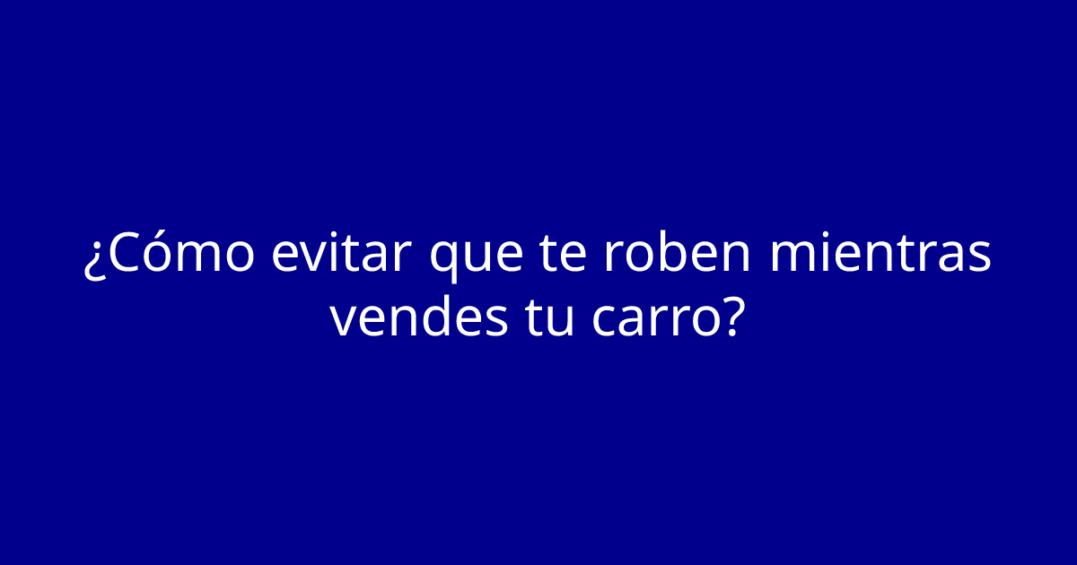 ¿Cómo evitar que te roben mientras vendes tu carro?