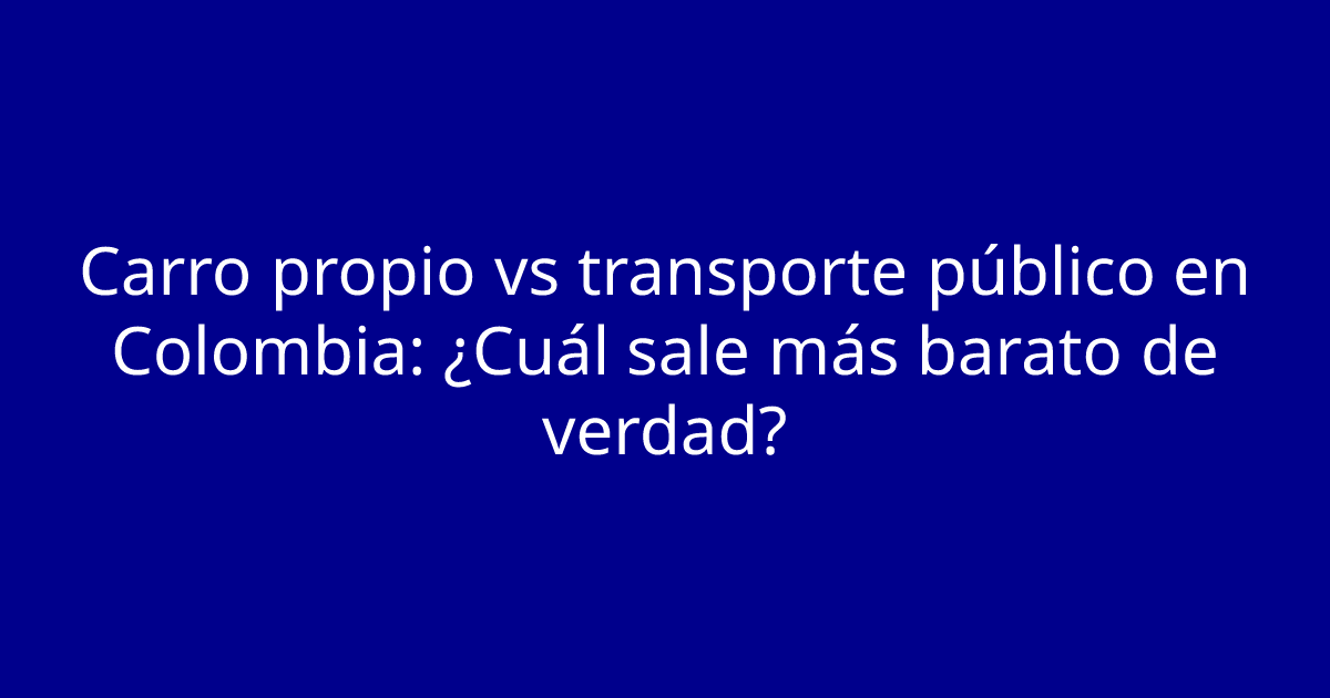 Carro propio vs transporte público en Colombia: ¿Cuál sale más barato de verdad?