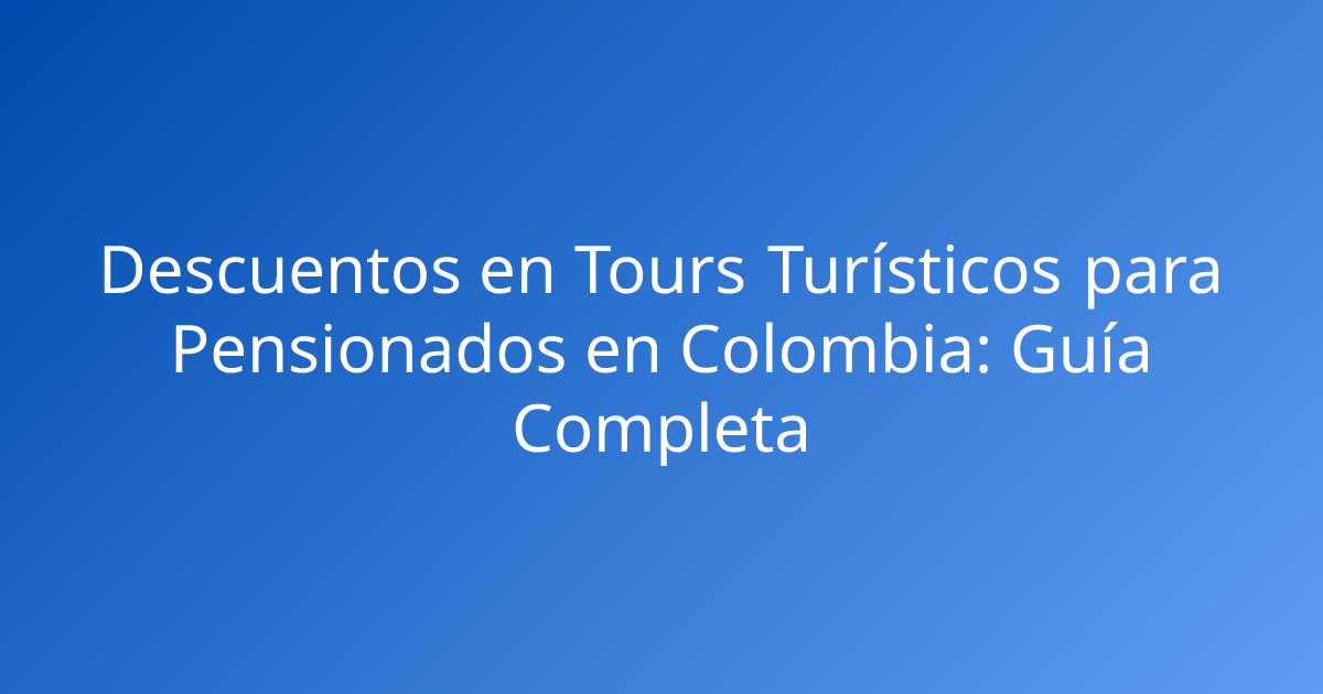 Descuentos en Tours Turísticos para Pensionados en Colombia: Guía Completa