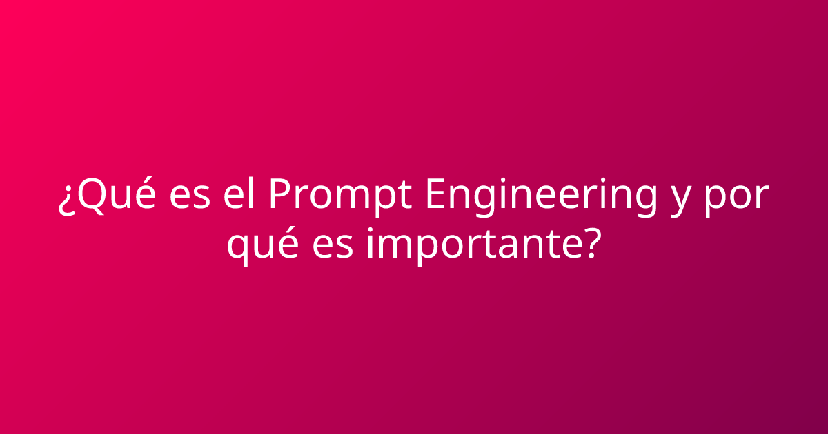 ¿Qué es el Prompt Engineering y por qué es importante?