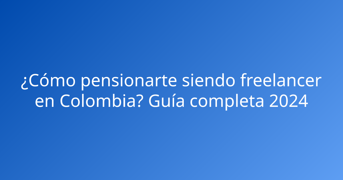 ¿Cómo pensionarte siendo freelancer en Colombia? Guía completa 2024