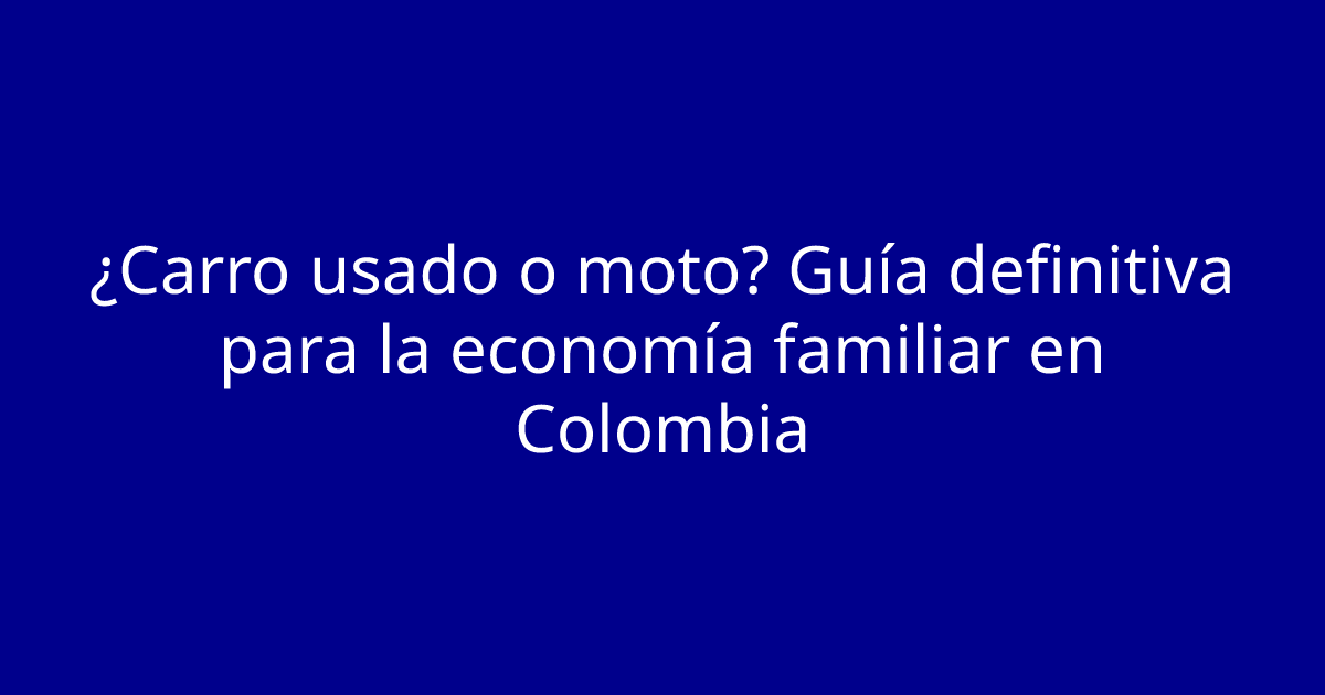 ¿Carro usado o moto? Guía definitiva para la economía familiar en Colombia