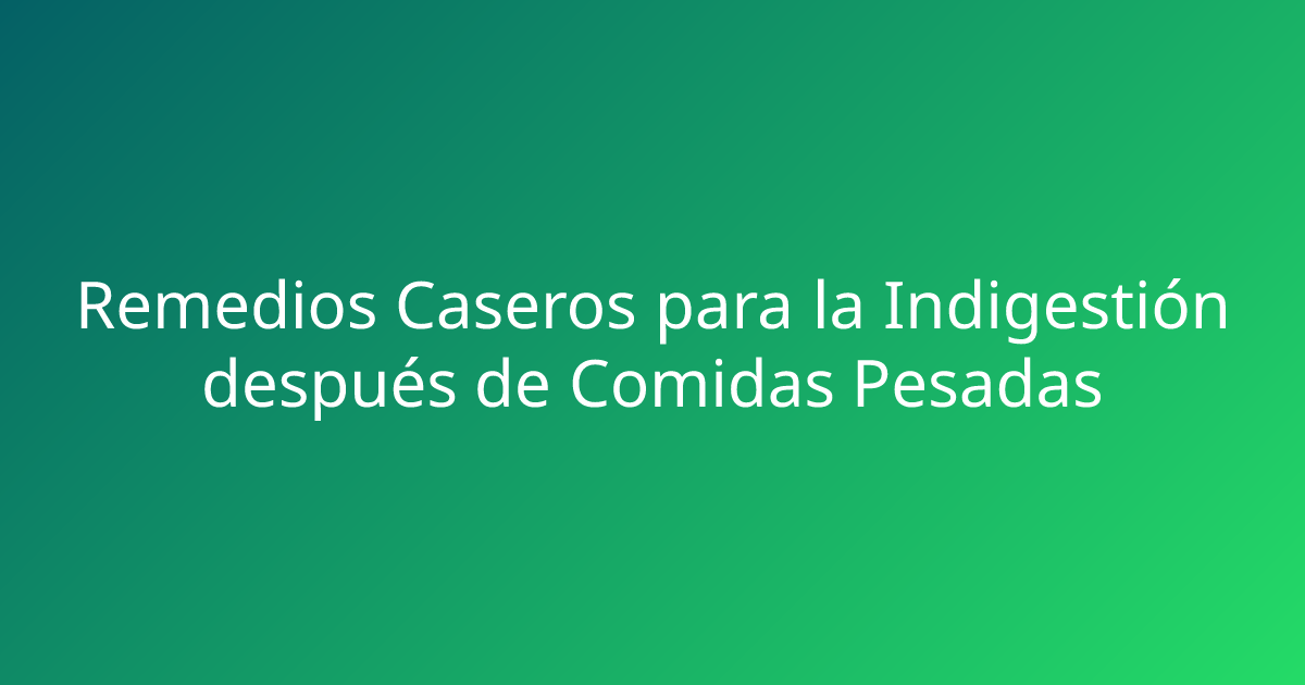 Remedios Caseros para la Indigestión después de Comidas Pesadas