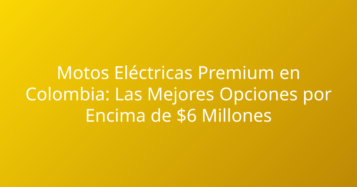 Motos Eléctricas Premium en Colombia: Las Mejores Opciones por Encima de $6 Millones