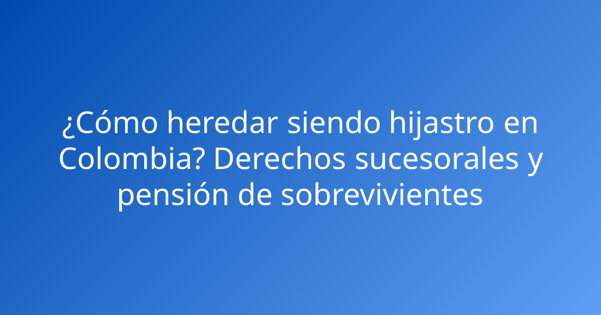 ¿Cómo heredar siendo hijastro en Colombia? Derechos sucesorales y pensión de sobrevivientes