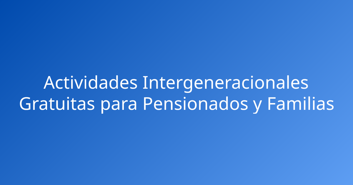 Actividades Intergeneracionales Gratuitas para Pensionados y Familias
