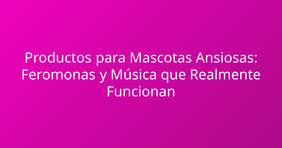 Productos para Mascotas Ansiosas: Feromonas y Música que Realmente Funcionan