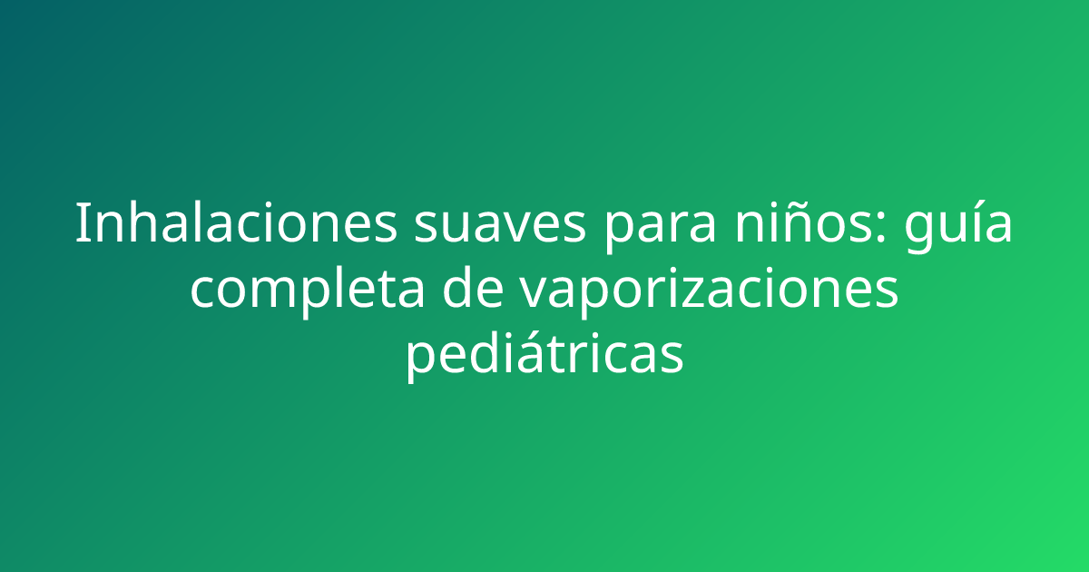 Inhalaciones suaves para niños: guía completa de vaporizaciones pediátricas