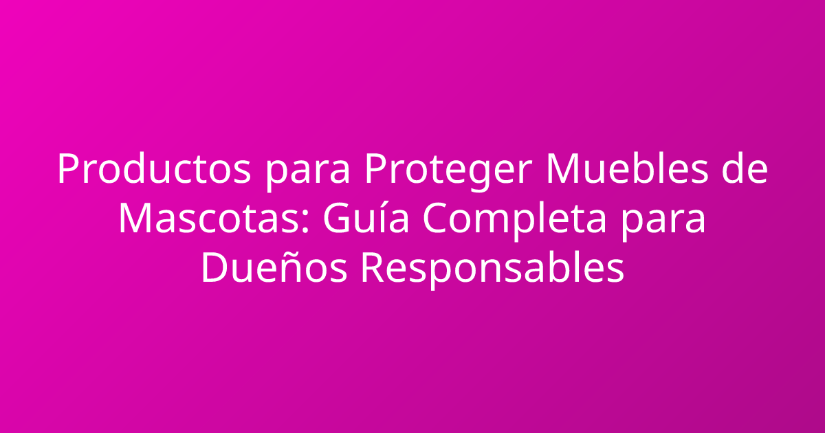 Productos para Proteger Muebles de Mascotas: Guía Completa para Dueños Responsables