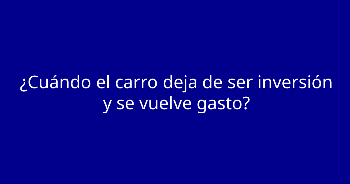 ¿Cuándo el carro deja de ser inversión y se vuelve gasto?
