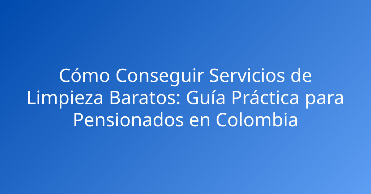 Cómo Conseguir Servicios de Limpieza Baratos: Guía Práctica para Pensionados en Colombia