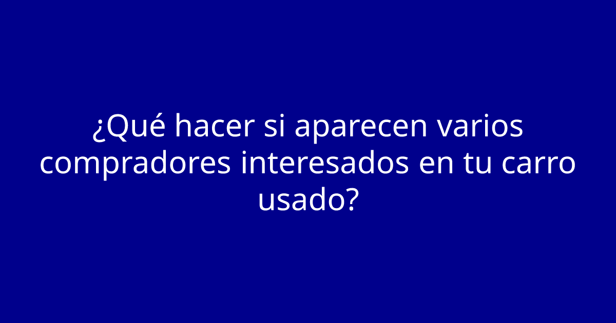 ¿Qué hacer si aparecen varios compradores interesados en tu carro usado?