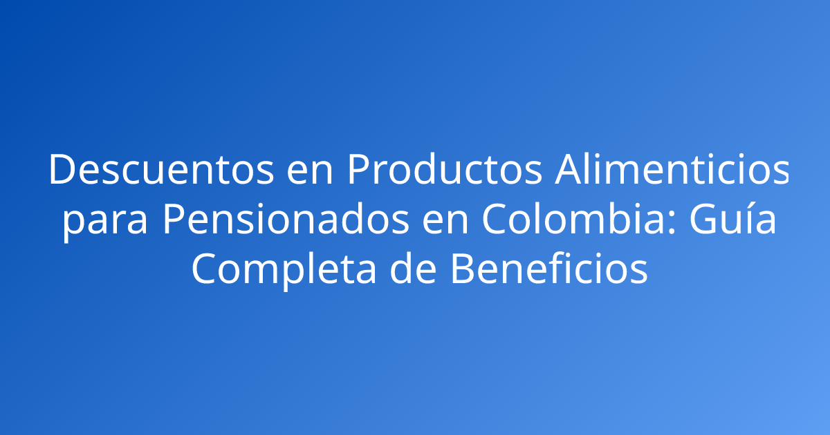 Descuentos en Productos Alimenticios para Pensionados en Colombia: Guía Completa de Beneficios